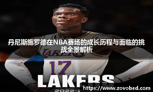 丹尼斯施罗德在NBA赛场的成长历程与面临的挑战全景解析